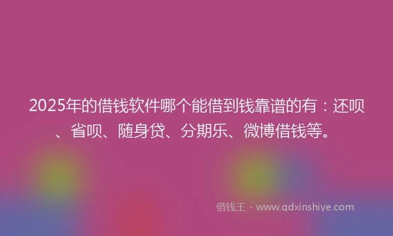 2025年的借钱软件哪个能借到钱靠谱的有：还呗、省呗、随身贷、分期乐、微博借钱等。