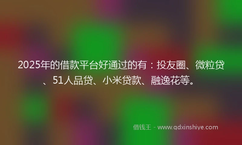 2025年的借款平台好通过的有：投友圈、微粒贷、51人品贷、小米贷款、融逸花等。