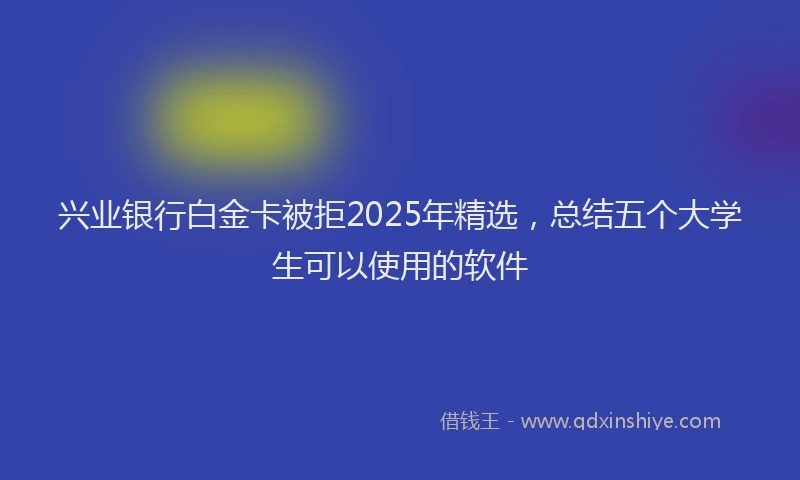 兴业银行白金卡被拒2025年精选，总结五个大学生可以使用的软件