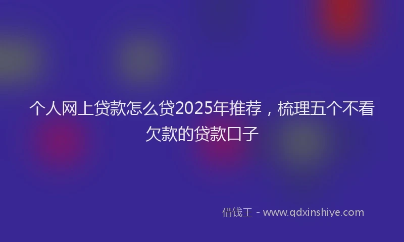 个人网上贷款怎么贷2025年推荐，梳理五个不看欠款的贷款口子