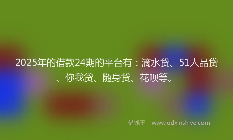 2025年的借款24期的平台有：滴水贷、51人品贷、你我贷、随身贷、花呗等。