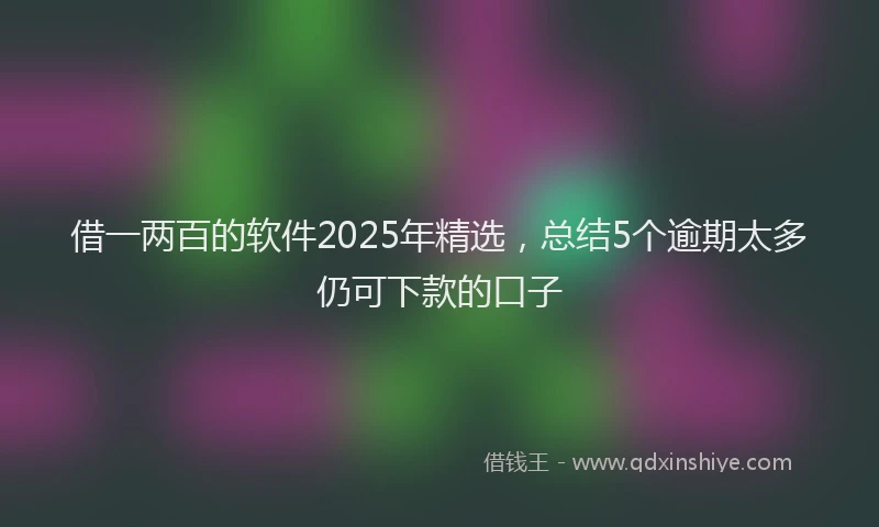借一两百的软件2025年精选，总结5个逾期太多仍可下款的口子