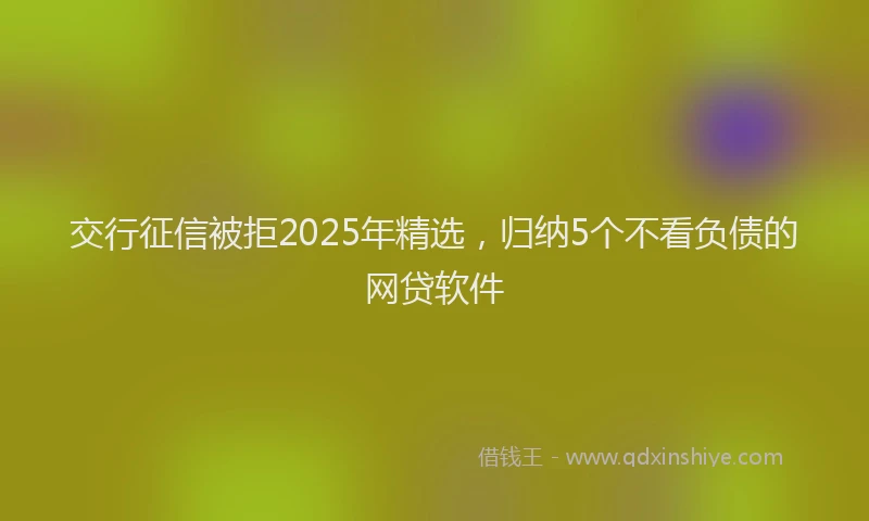 交行征信被拒2025年精选，归纳5个不看负债的网贷软件