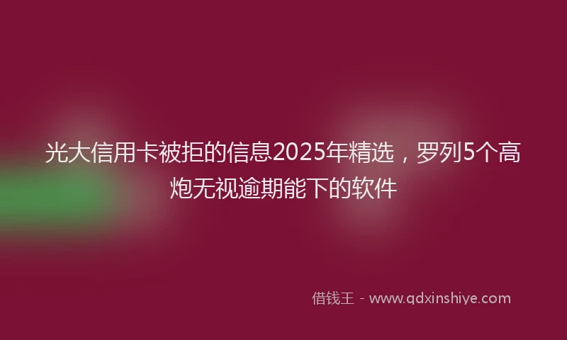 光大信用卡被拒的信息2025年精选，罗列5个高炮无视逾期能下的软件