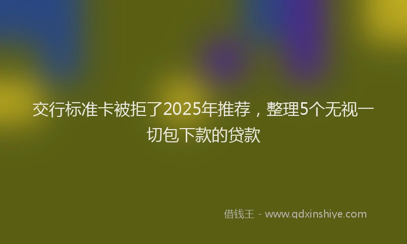 交行标准卡被拒了2025年推荐，整理5个无视一切包下款的贷款