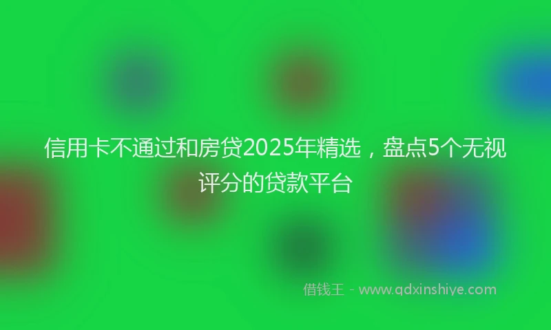 信用卡不通过和房贷2025年精选，盘点5个无视评分的贷款平台