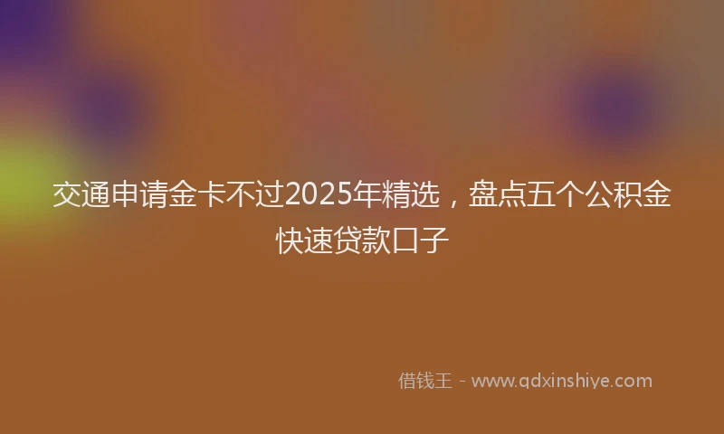 交通申请金卡不过2025年精选，盘点五个公积金快速贷款口子