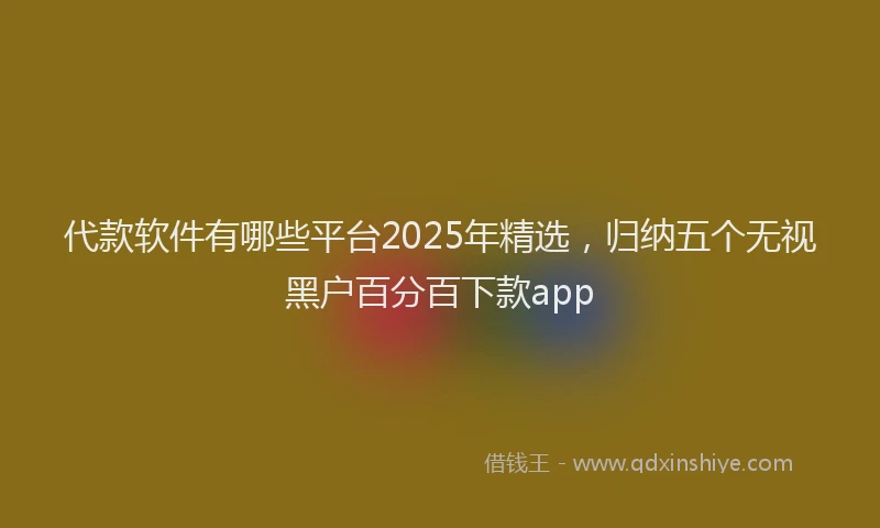 代款软件有哪些平台2025年精选，归纳五个无视黑户百分百下款app