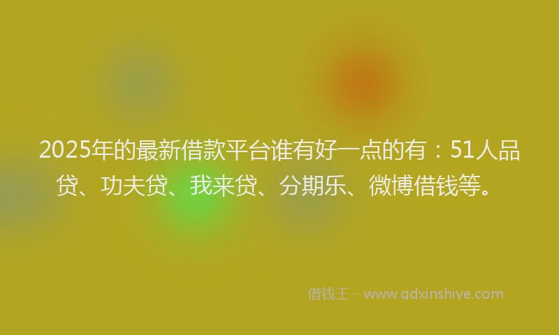 2025年的最新借款平台谁有好一点的有：51人品贷、功夫贷、我来贷、分期乐、微博借钱等。