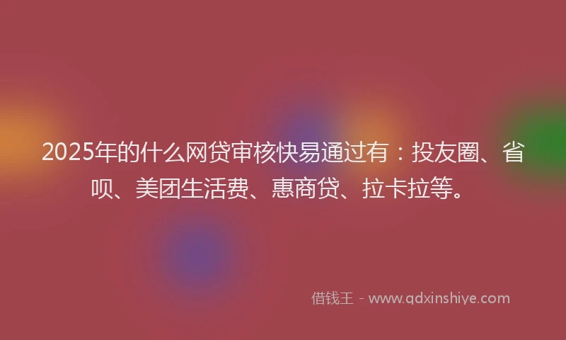 2025年的什么网贷审核快易通过有：投友圈、省呗、美团生活费、惠商贷、拉卡拉等。