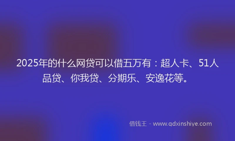 2025年的什么网贷可以借五万有：超人卡、51人品贷、你我贷、分期乐、安逸花等。