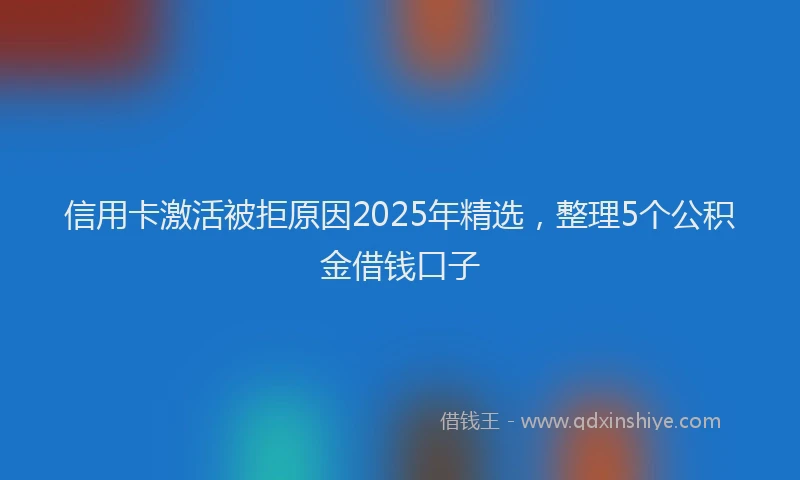 信用卡激活被拒原因2025年精选，整理5个公积金借钱口子