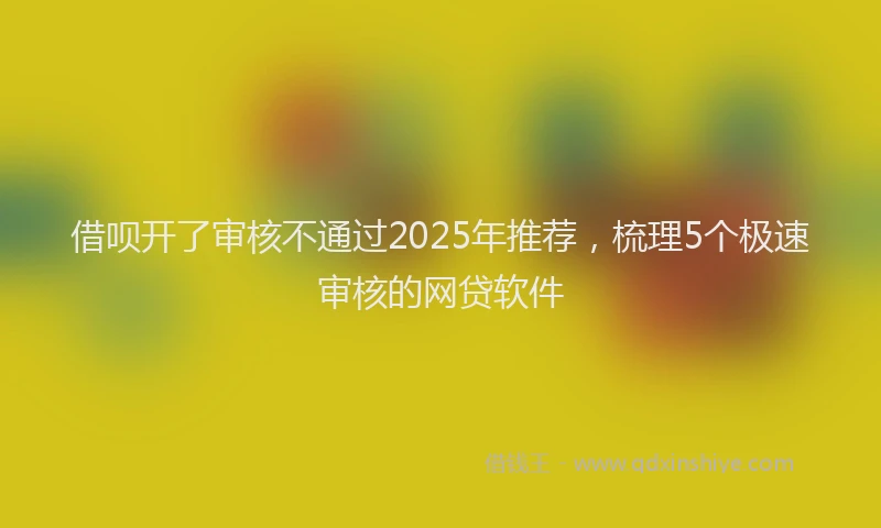 借呗开了审核不通过2025年推荐，梳理5个极速审核的网贷软件