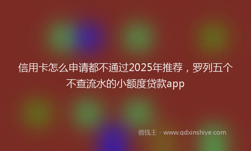 信用卡怎么申请都不通过2025年推荐，罗列五个不查流水的小额度贷款app