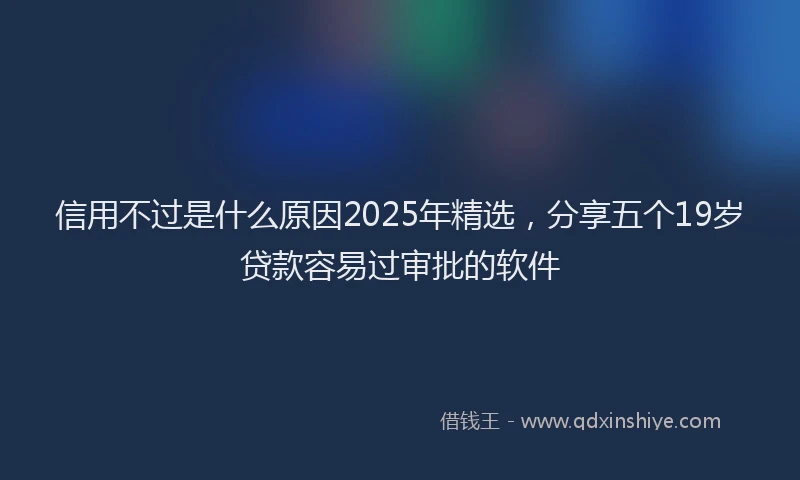 信用不过是什么原因2025年精选，分享五个19岁贷款容易过审批的软件