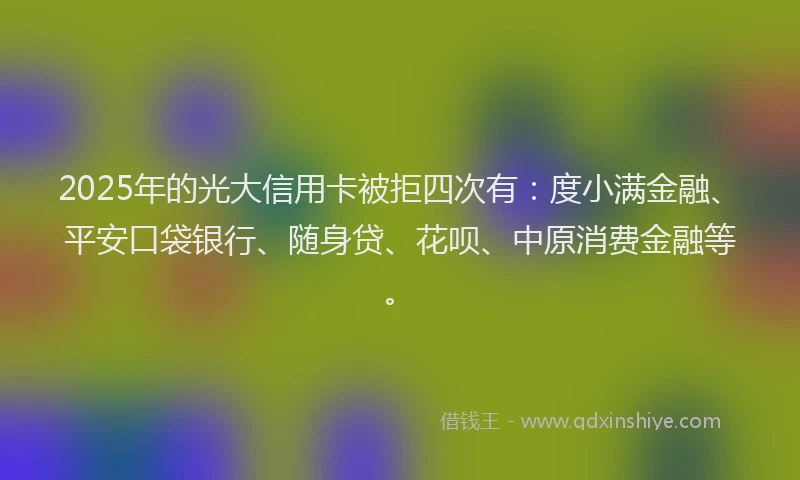 2025年的光大信用卡被拒四次有：度小满金融、平安口袋银行、随身贷、花呗、中原消费金融等。