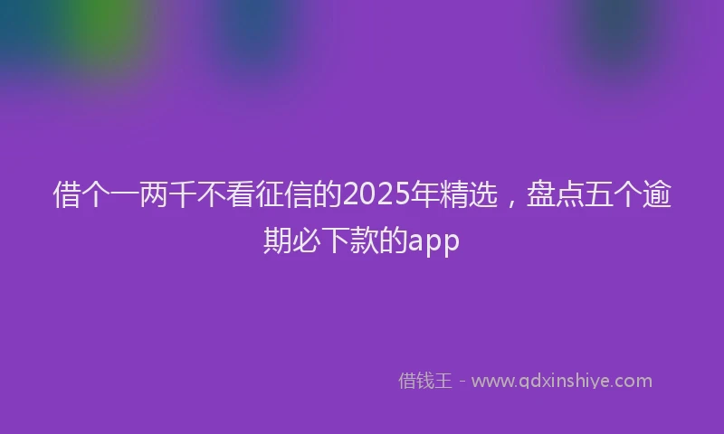 借个一两千不看征信的2025年精选，盘点五个逾期必下款的app