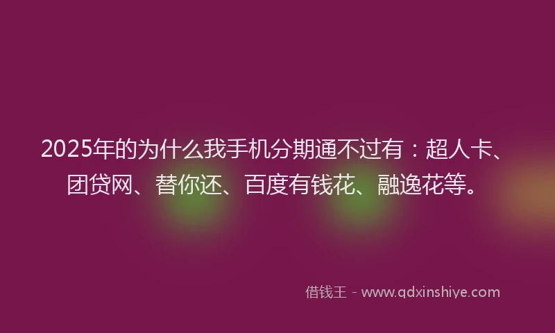 2025年的为什么我手机分期通不过有：超人卡、团贷网、替你还、百度有钱花、融逸花等。