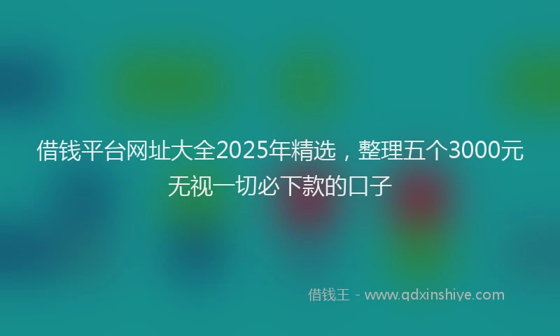 借钱平台网址大全2025年精选，整理五个3000元无视一切必下款的口子