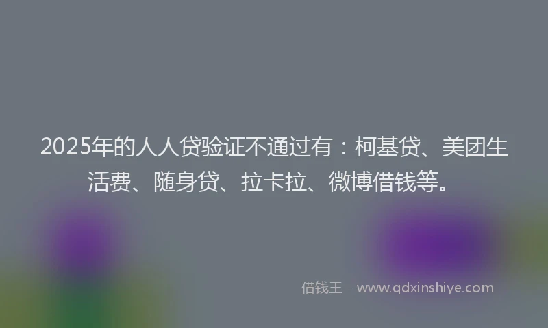 2025年的人人贷验证不通过有：柯基贷、美团生活费、随身贷、拉卡拉、微博借钱等。