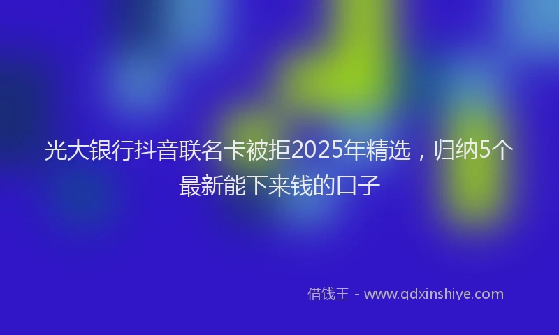 光大银行抖音联名卡被拒2025年精选，归纳5个最新能下来钱的口子