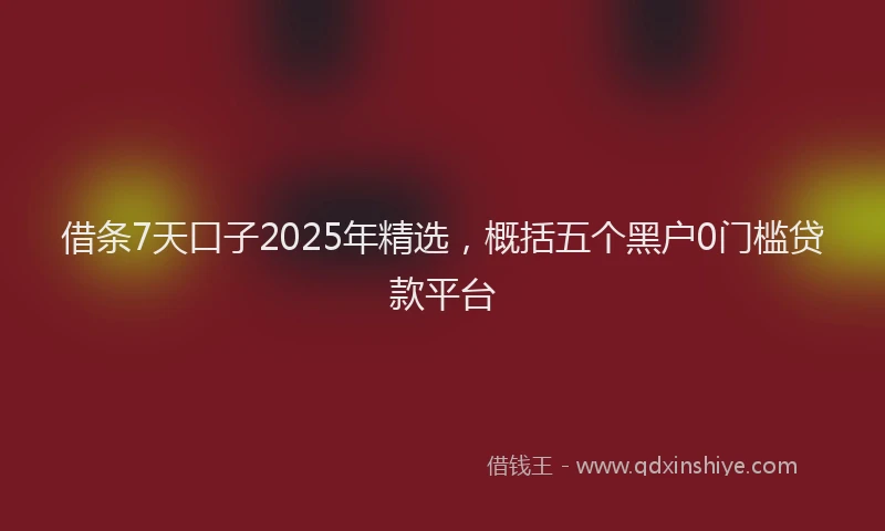 借条7天口子2025年精选，概括五个黑户0门槛贷款平台