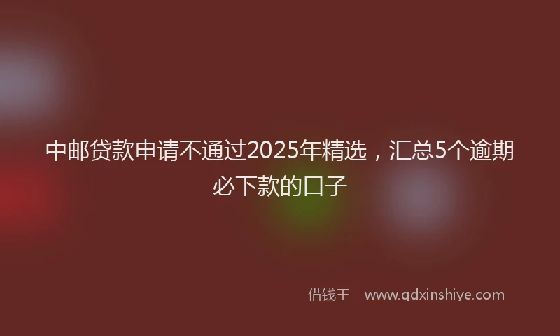 中邮贷款申请不通过2025年精选，汇总5个逾期必下款的口子