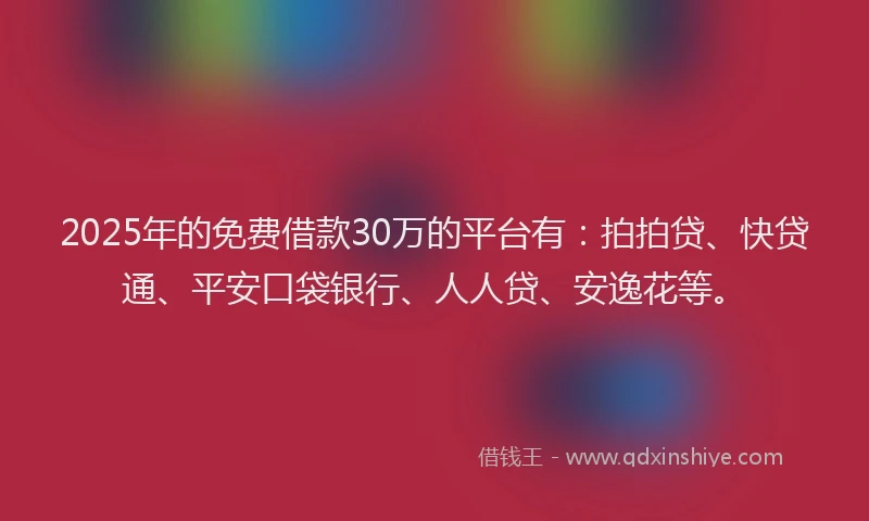 2025年的免费借款30万的平台有：拍拍贷、快贷通、平安口袋银行、人人贷、安逸花等。