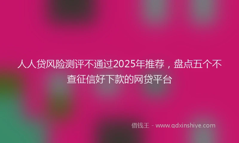 人人贷风险测评不通过2025年推荐，盘点五个不查征信好下款的网贷平台