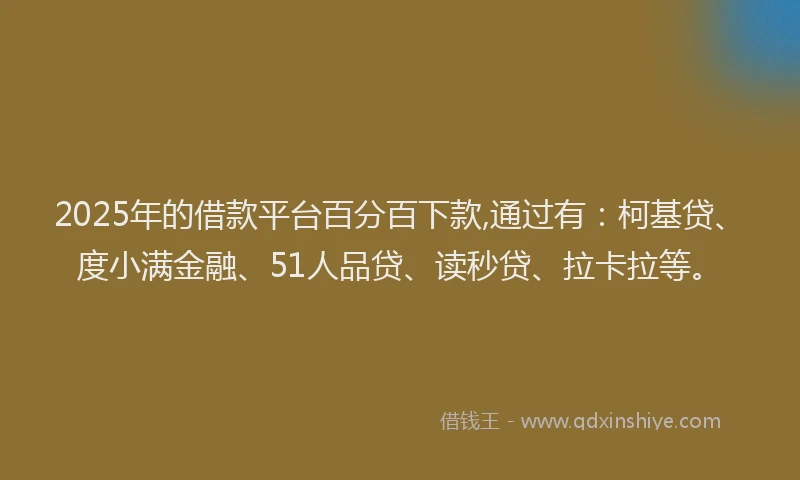2025年的借款平台百分百下款,通过有：柯基贷、度小满金融、51人品贷、读秒贷、拉卡拉等。