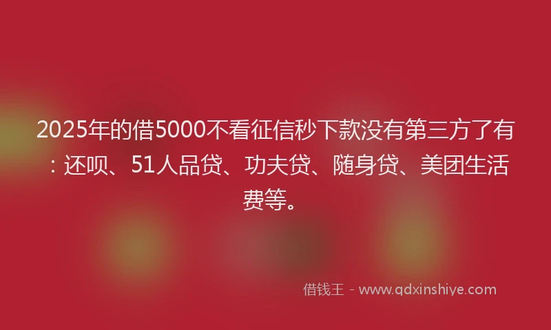 2025年的借5000不看征信秒下款没有第三方了有：还呗、51人品贷、功夫贷、随身贷、美团生活费等。