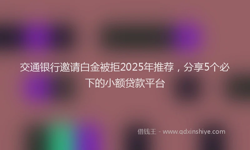 交通银行邀请白金被拒2025年推荐，分享5个必下的小额贷款平台