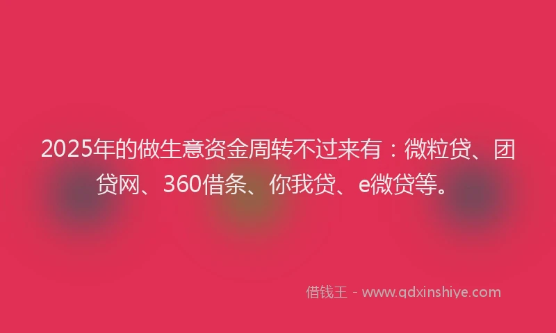 2025年的做生意资金周转不过来有：微粒贷、团贷网、360借条、你我贷、e微贷等。