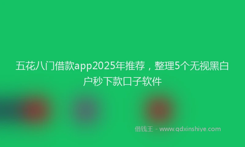 五花八门借款app2025年推荐，整理5个无视黑白户秒下款口子软件