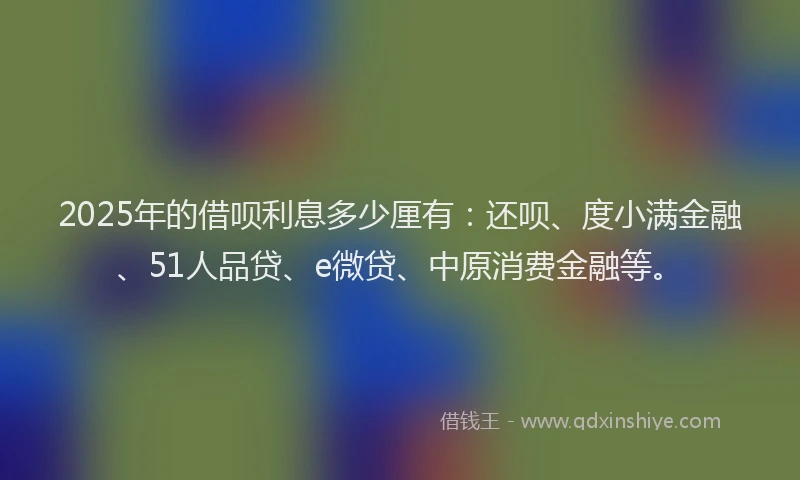2025年的借呗利息多少厘有：还呗、度小满金融、51人品贷、e微贷、中原消费金融等。