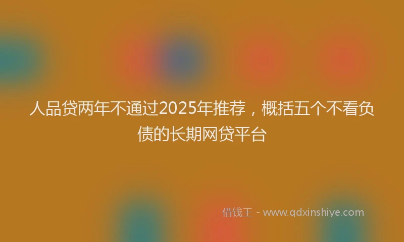 人品贷两年不通过2025年推荐，概括五个不看负债的长期网贷平台
