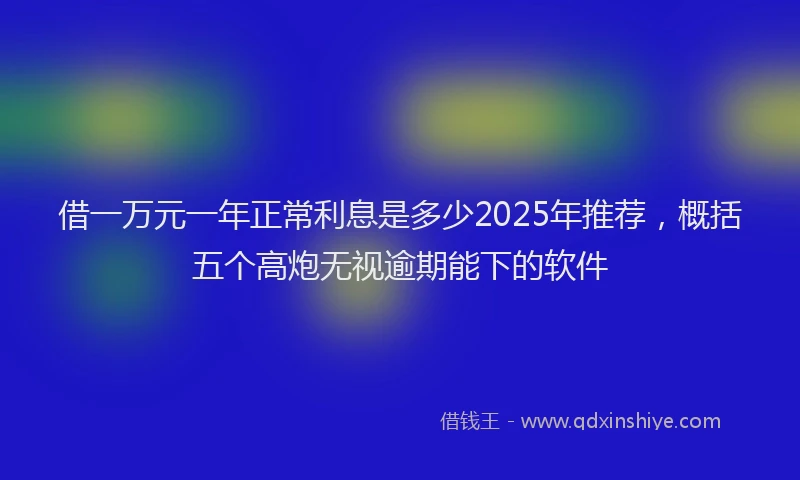 借一万元一年正常利息是多少2025年推荐，概括五个高炮无视逾期能下的软件
