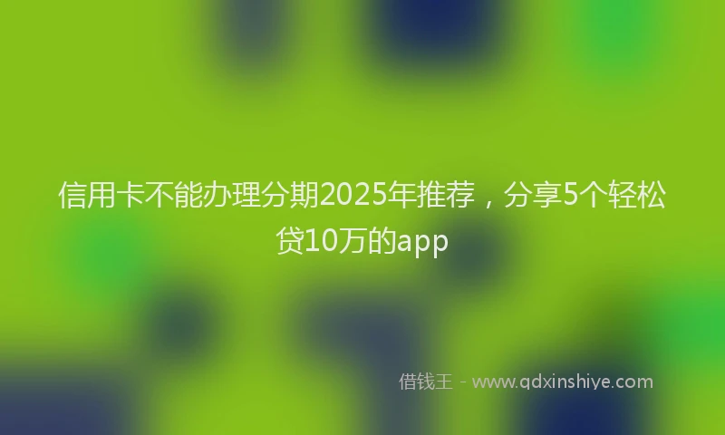 信用卡不能办理分期2025年推荐，分享5个轻松贷10万的app