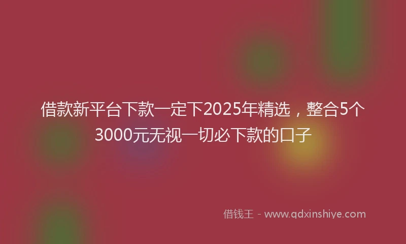 借款新平台下款一定下2025年精选，整合5个3000元无视一切必下款的口子