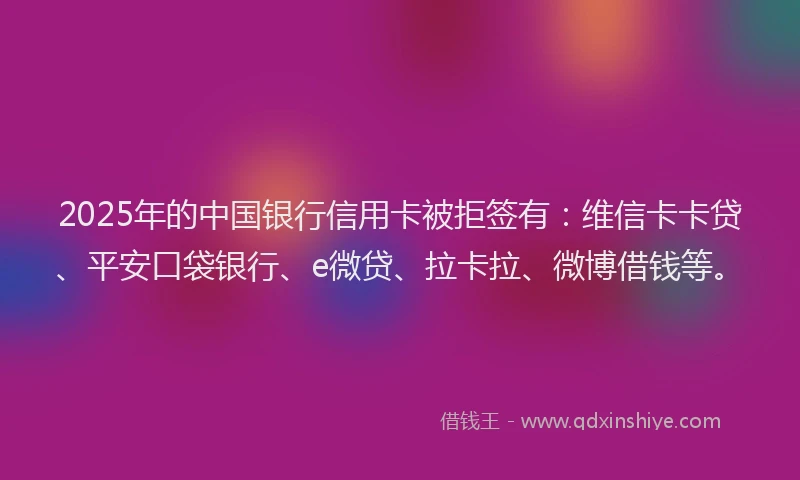 2025年的中国银行信用卡被拒签有：维信卡卡贷、平安口袋银行、e微贷、拉卡拉、微博借钱等。