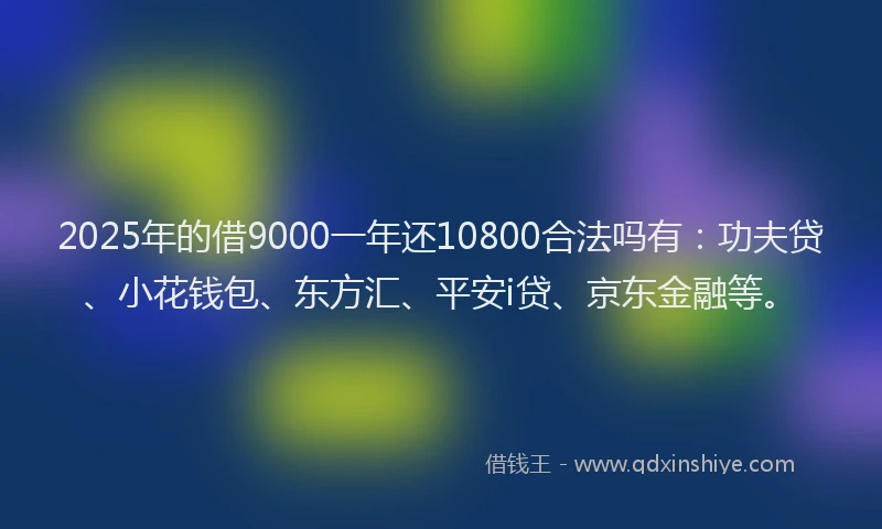 2025年的借9000一年还10800合法吗有：功夫贷、小花钱包、东方汇、平安i贷、京东金融等。