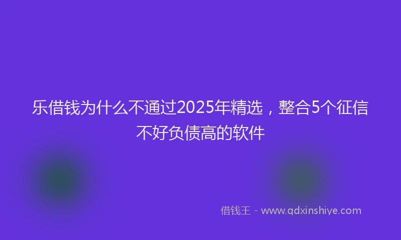 乐借钱为什么不通过2025年精选，整合5个征信不好负债高的软件