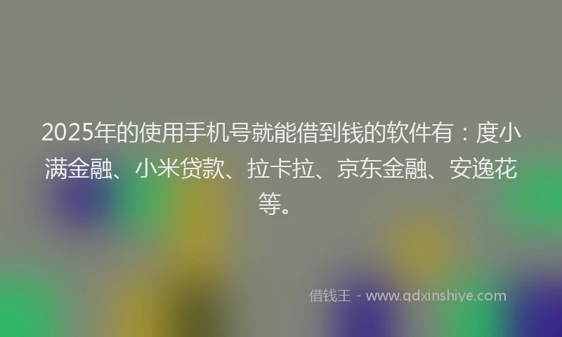 2025年的使用手机号就能借到钱的软件有：度小满金融、小米贷款、拉卡拉、京东金融、安逸花等。