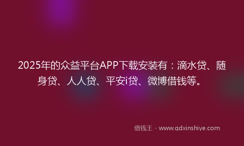 2025年的众益平台APP下载安装有：滴水贷、随身贷、人人贷、平安i贷、微博借钱等。