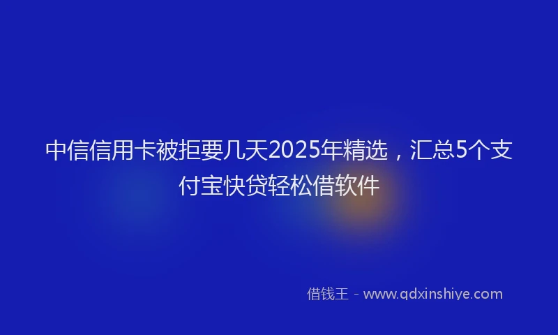 中信信用卡被拒要几天2025年精选，汇总5个支付宝快贷轻松借软件