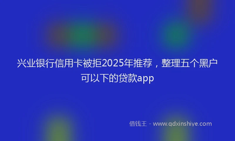 兴业银行信用卡被拒2025年推荐，整理五个黑户可以下的贷款app