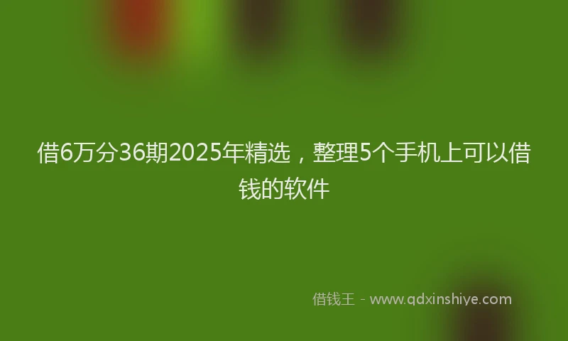 借6万分36期2025年精选，整理5个手机上可以借钱的软件