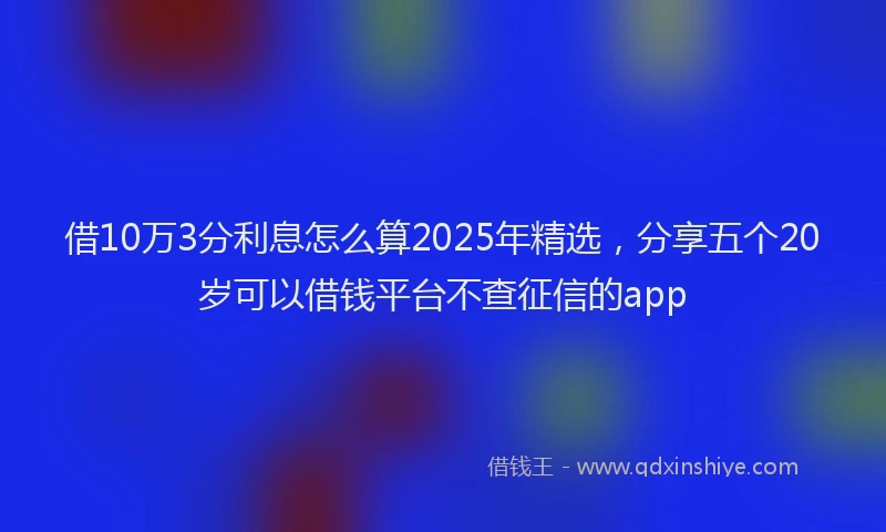 借10万3分利息怎么算2025年精选，分享五个20岁可以借钱平台不查征信的app
