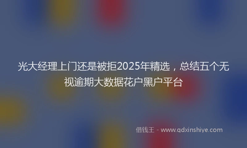 光大经理上门还是被拒2025年精选，总结五个无视逾期大数据花户黑户平台