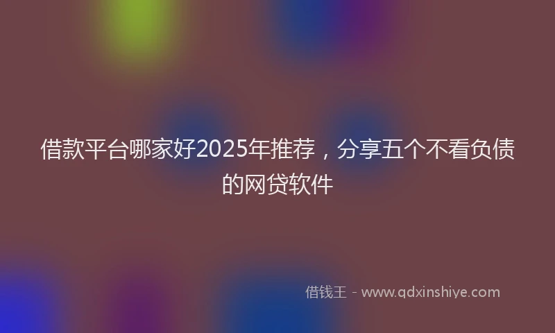 借款平台哪家好2025年推荐，分享五个不看负债的网贷软件